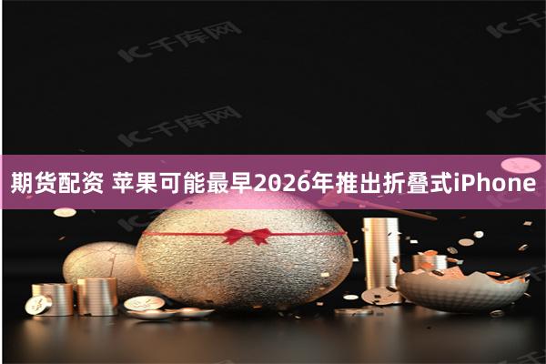 期货配资 苹果可能最早2026年推出折叠式iPhone