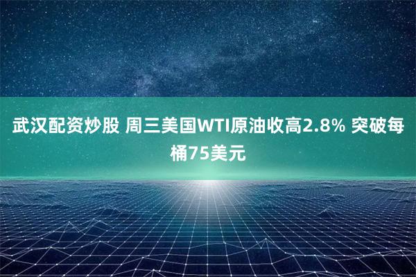 武汉配资炒股 周三美国WTI原油收高2.8% 突破每桶75美元