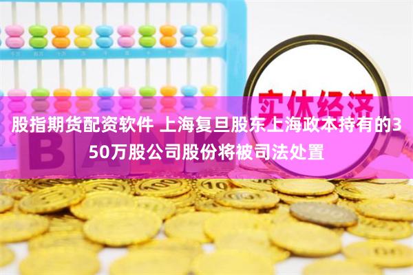 股指期货配资软件 上海复旦股东上海政本持有的350万股公司股份将被司法处置