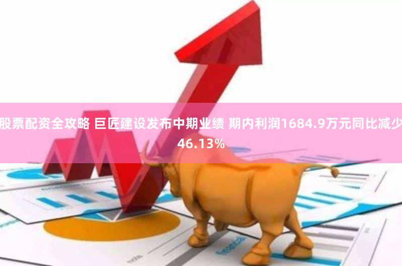 股票配资全攻略 巨匠建设发布中期业绩 期内利润1684.9万元同比减少46.13%