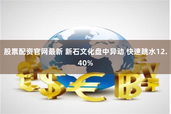 股票配资官网最新 新石文化盘中异动 快速跳水12.40%