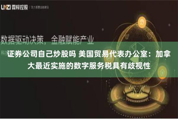 证券公司自己炒股吗 美国贸易代表办公室：加拿大最近实施的数字服务税具有歧视性