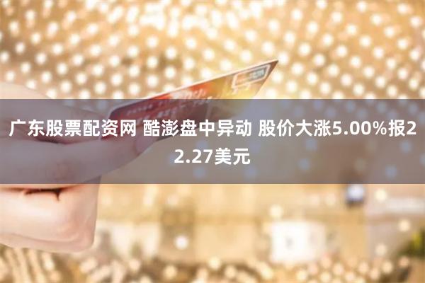 广东股票配资网 酷澎盘中异动 股价大涨5.00%报22.27