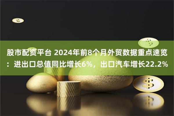 股市配资平台 2024年前8个月外贸数据重点速览：进出口总值