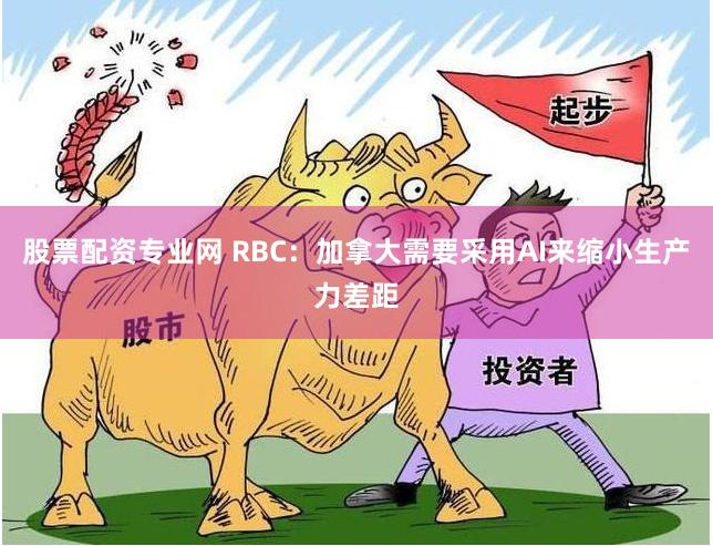 股票配资专业网 RBC：加拿大需要采用AI来缩小生产力差距