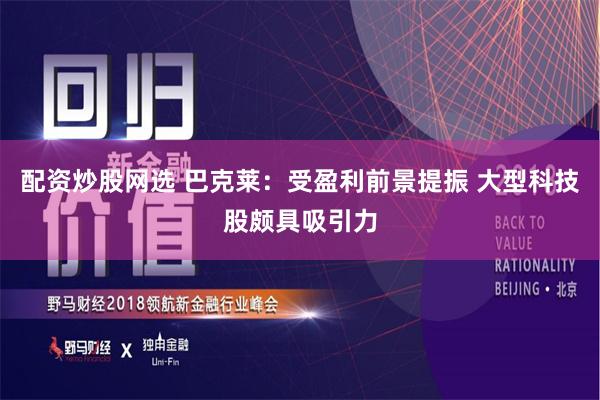 配资炒股网选 巴克莱：受盈利前景提振 大型科技股颇具吸引力