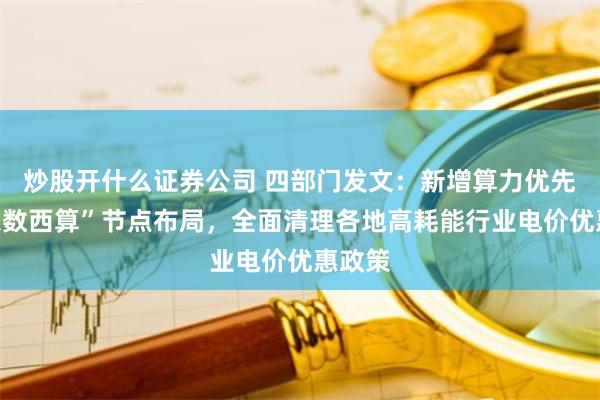 炒股开什么证券公司 四部门发文：新增算力优先向“东数西算”节点布局，全面清理各地高耗能行业电价优惠政策