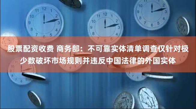 股票配资收费 商务部：不可靠实体清单调查仅针对极少数破坏市场