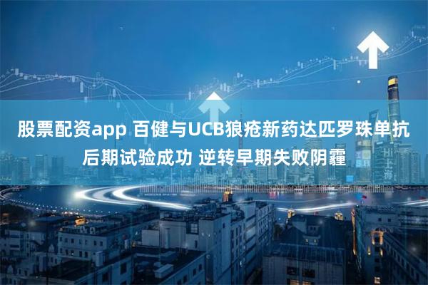 股票配资app 百健与UCB狼疮新药达匹罗珠单抗后期试验成功