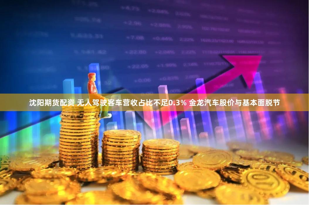 沈阳期货配资 无人驾驶客车营收占比不足0.3% 金龙汽车股价