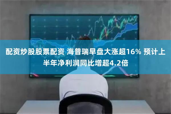 配资炒股股票配资 海普瑞早盘大涨超16% 预计上半年净利润同