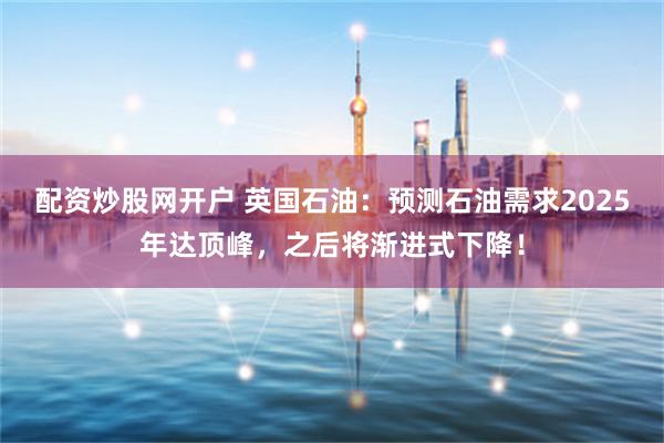 配资炒股网开户 英国石油：预测石油需求2025年达顶峰，之后