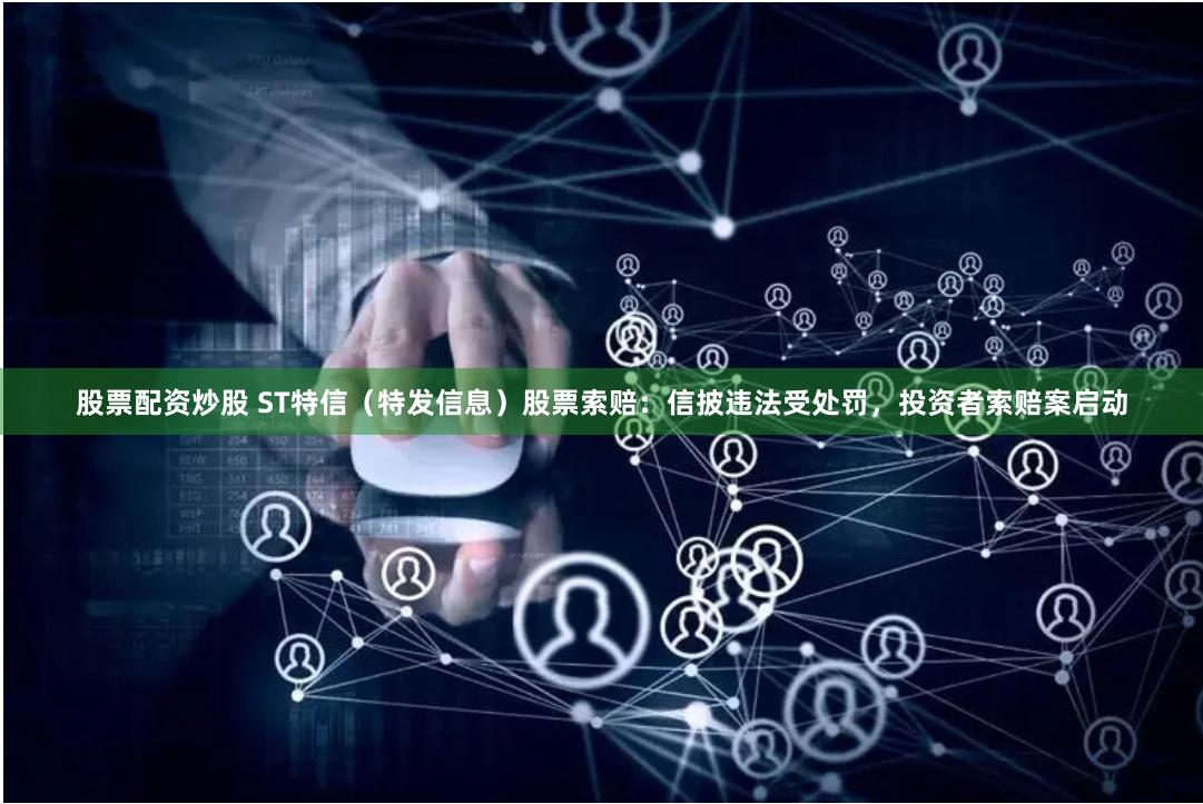 股票配资炒股 ST特信（特发信息）股票索赔：信披违法受处罚，