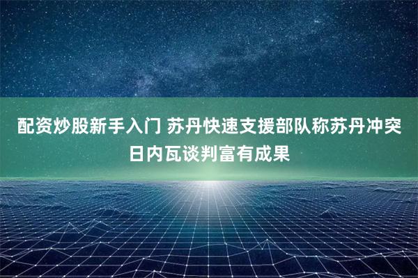 配资炒股新手入门 苏丹快速支援部队称苏丹冲突日内瓦谈判富有成