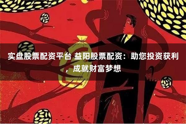 实盘股票配资平台 益阳股票配资：助您投资获利，成就财富梦想