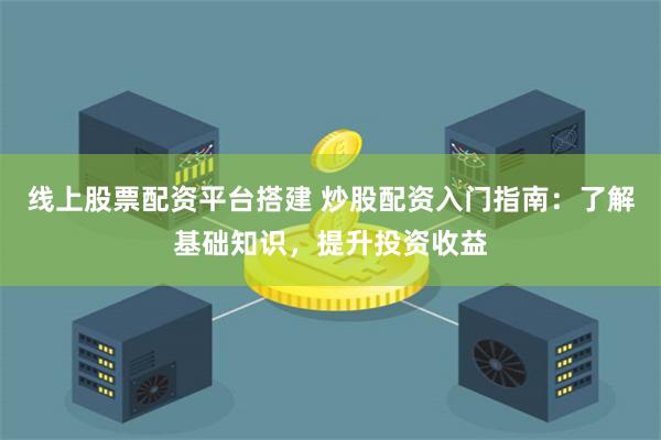 线上股票配资平台搭建 炒股配资入门指南：了解基础知识，提升投资收益