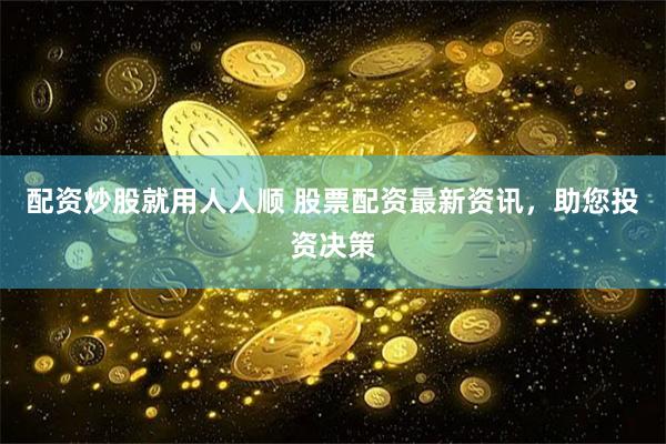 配资炒股就用人人顺 股票配资最新资讯，助您投资决策