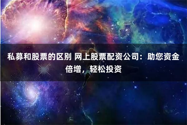 私募和股票的区别 网上股票配资公司：助您资金倍增，轻松投资