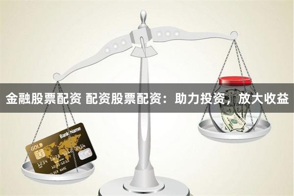 金融股票配资 配资股票配资：助力投资，放大收益