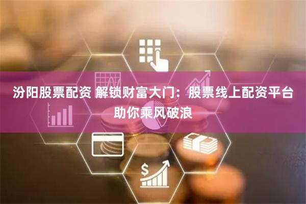 汾阳股票配资 解锁财富大门：股票线上配资平台助你乘风破浪