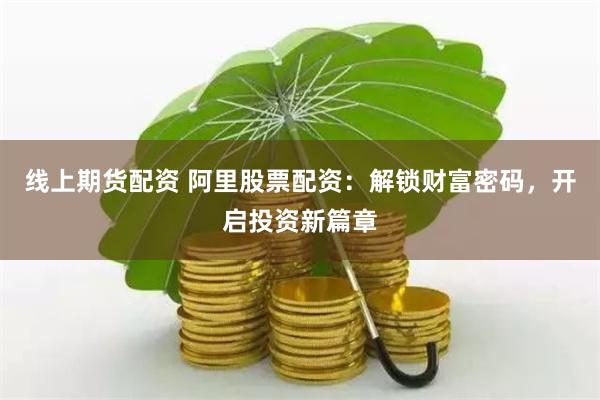 线上期货配资 阿里股票配资：解锁财富密码，开启投资新篇章