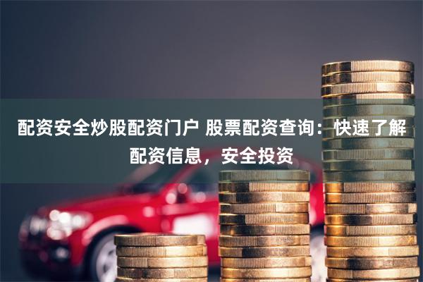 配资安全炒股配资门户 股票配资查询：快速了解配资信息，安全投