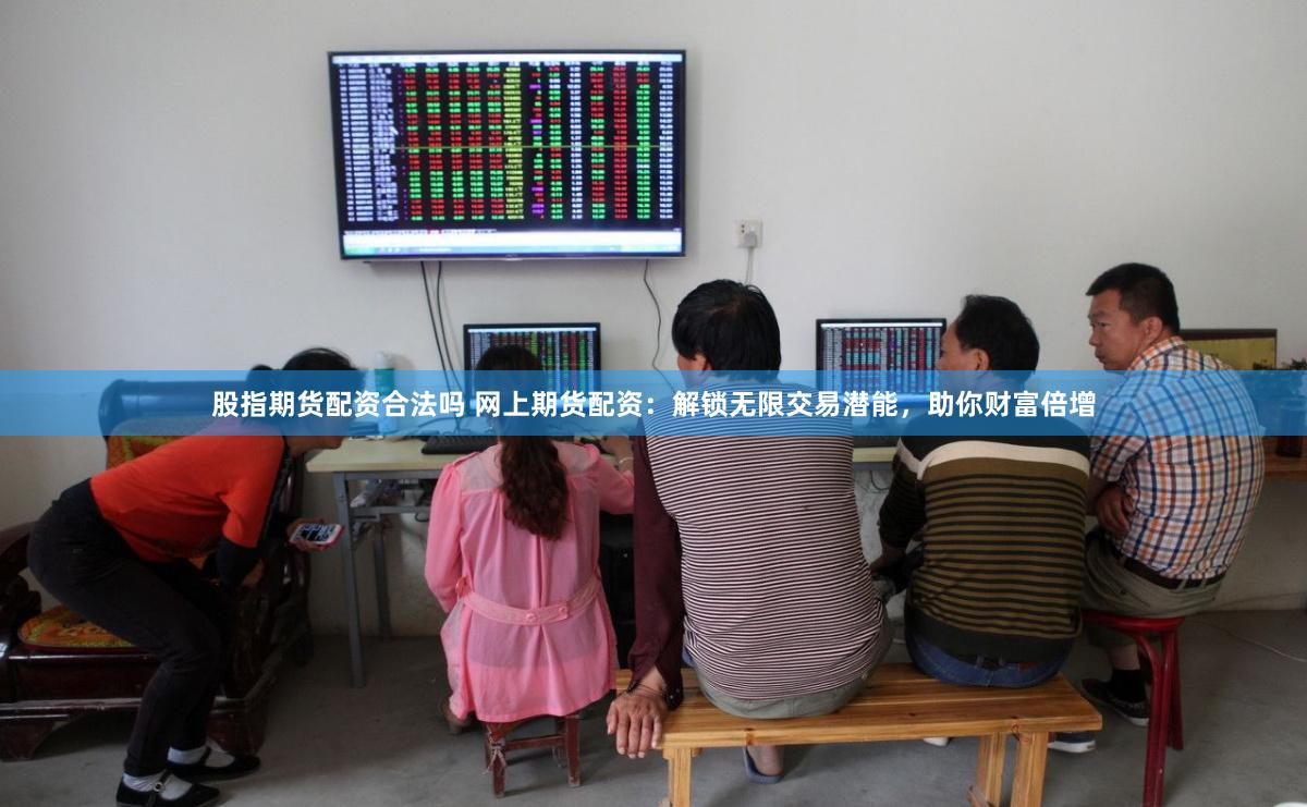 股指期货配资合法吗 网上期货配资：解锁无限交易潜能，助你财富