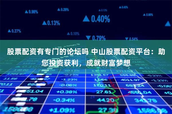 股票配资有专门的论坛吗 中山股票配资平台：助您投资获利，成就