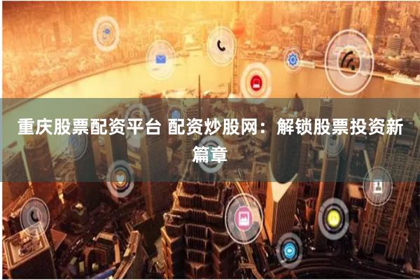 重庆股票配资平台 配资炒股网：解锁股票投资新篇章