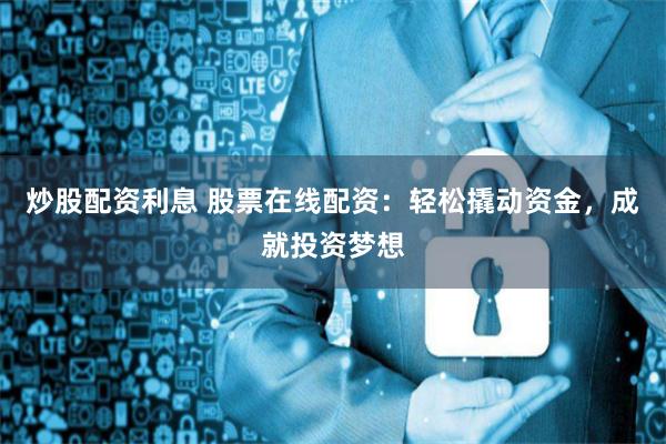 炒股配资利息 股票在线配资：轻松撬动资金，成就投资梦想