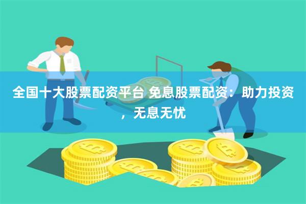全国十大股票配资平台 免息股票配资：助力投资，无息无忧