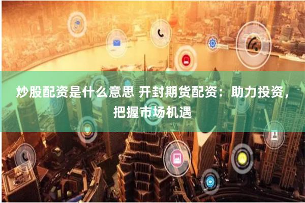 炒股配资是什么意思 开封期货配资：助力投资，把握市场机遇