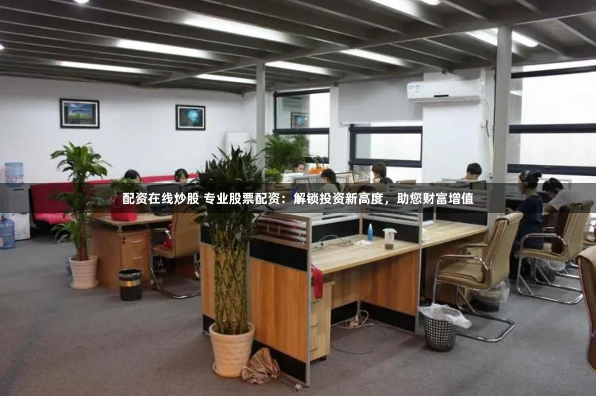 配资在线炒股 专业股票配资：解锁投资新高度，助您财富增值