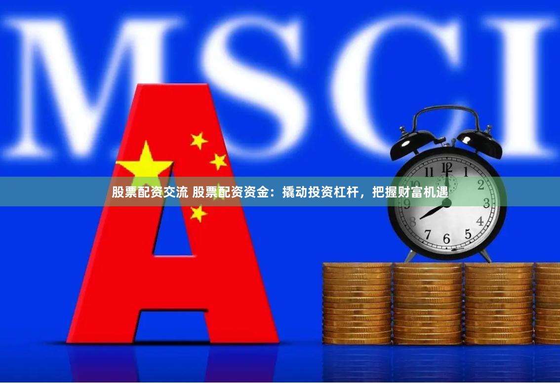 股票配资交流 股票配资资金：撬动投资杠杆，把握财富机遇