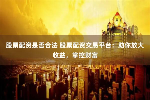 股票配资是否合法 股票配资交易平台：助你放大收益，掌控财富