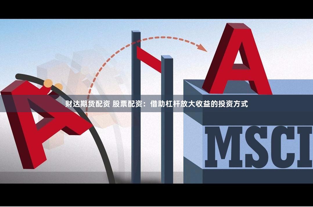 财达期货配资 股票配资：借助杠杆放大收益的投资方式