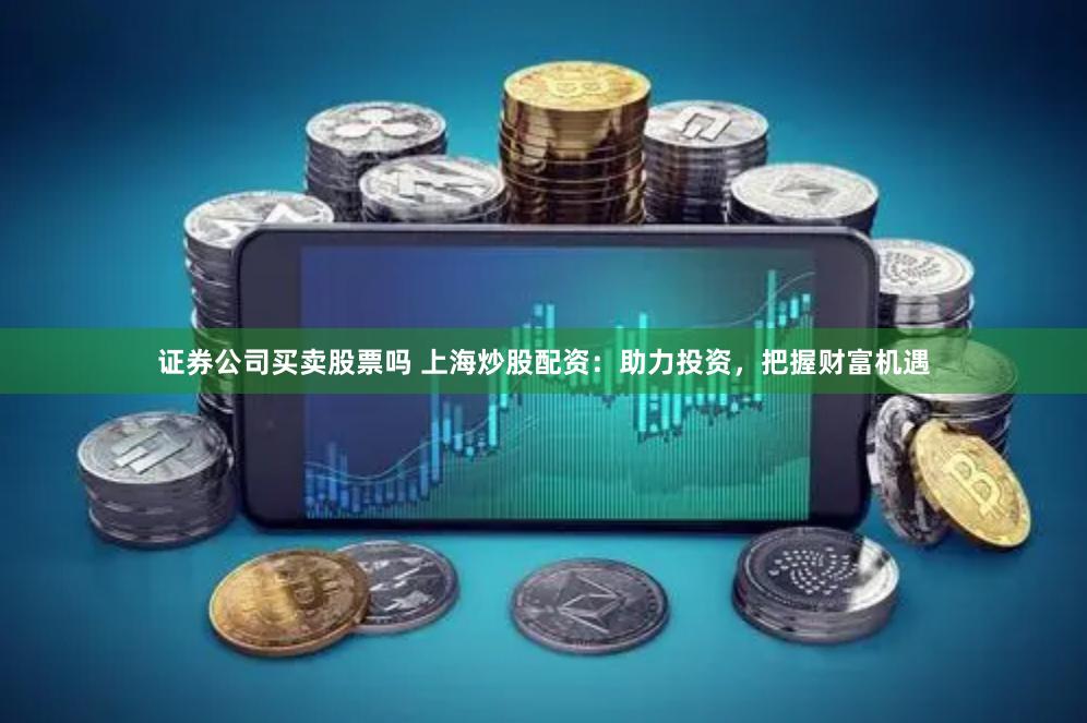证券公司买卖股票吗 上海炒股配资：助力投资，把握财富机遇