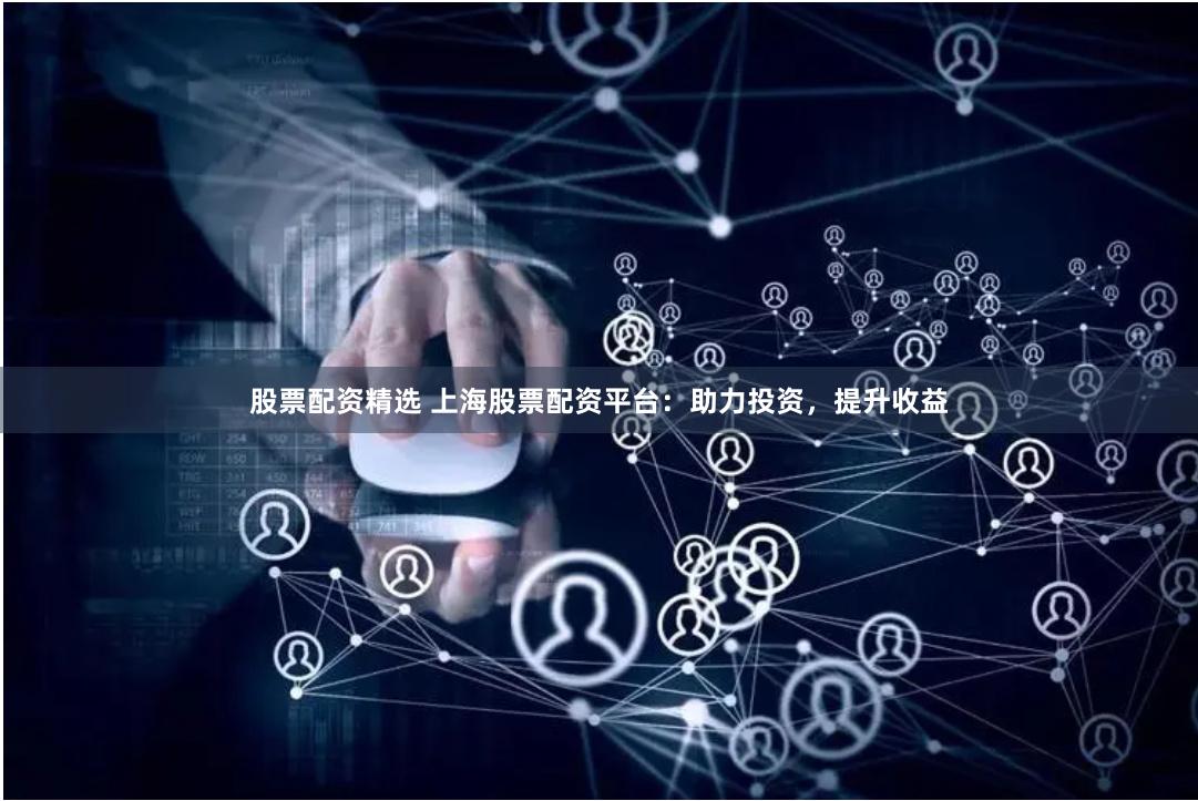 股票配资精选 上海股票配资平台：助力投资，提升收益