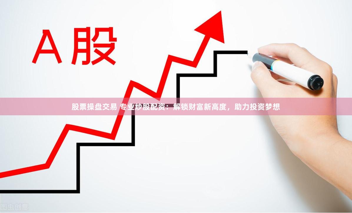 股票操盘交易 专业炒股配资：解锁财富新高度，助力投资梦想