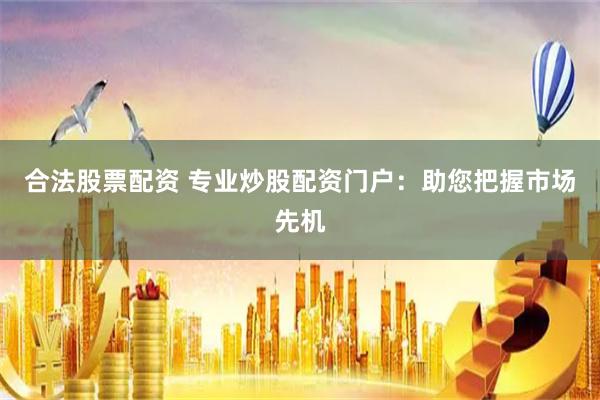 合法股票配资 专业炒股配资门户：助您把握市场先机