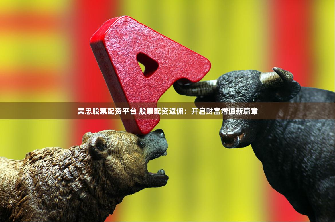 吴忠股票配资平台 股票配资返佣：开启财富增值新篇章
