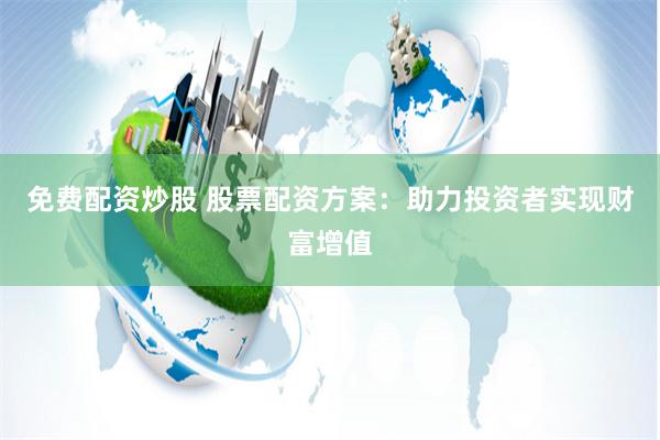 免费配资炒股 股票配资方案：助力投资者实现财富增值