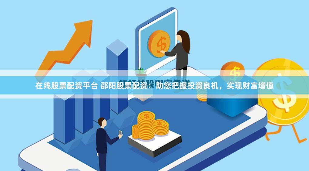 在线股票配资平台 邵阳股票配资：助您把握投资良机，实现财富增