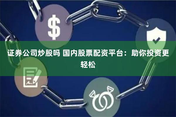 证券公司炒股吗 国内股票配资平台：助你投资更轻松