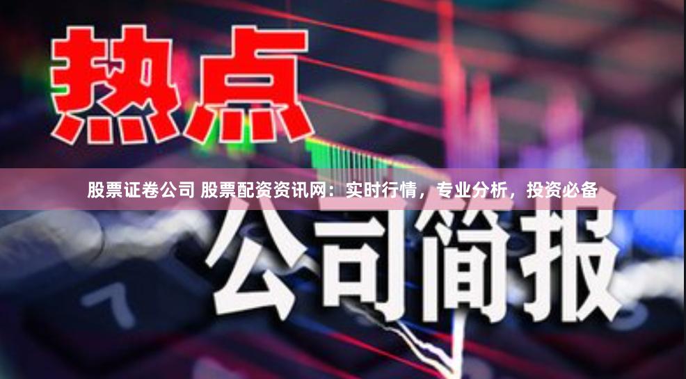 股票证卷公司 股票配资资讯网：实时行情，专业分析，投资必备