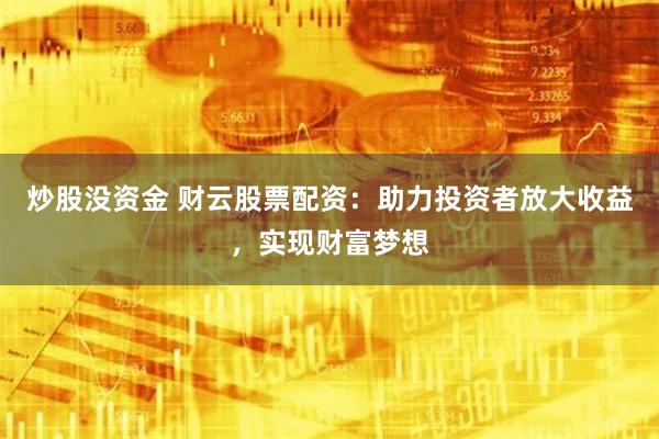 炒股没资金 财云股票配资：助力投资者放大收益，实现财富梦想