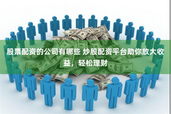 股票配资的公司有哪些 炒股配资平台助你放大收益，轻松理财