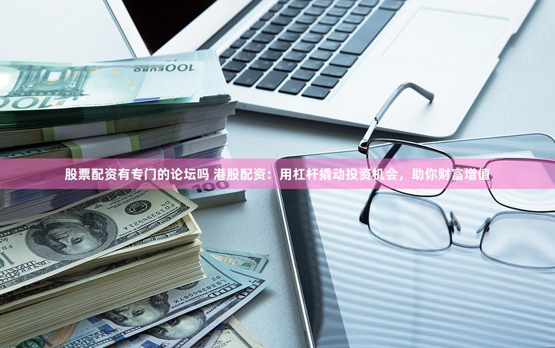 股票配资有专门的论坛吗 港股配资：用杠杆撬动投资机会，助你财