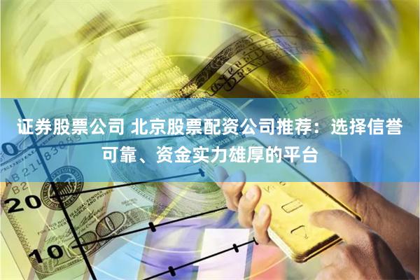 证券股票公司 北京股票配资公司推荐：选择信誉可靠、资金实力雄