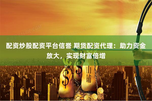 配资炒股配资平台信誉 期货配资代理：助力资金放大，实现财富倍